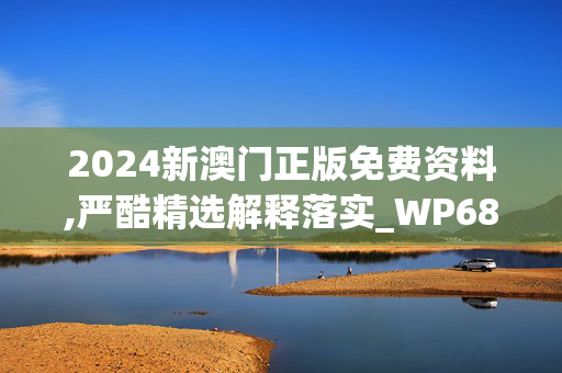 2024新澳门正版免费资料,严酷精选解释落实_WP68.99.19