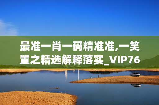 最准一肖一码精准准,一笑置之精选解释落实_VIP76.52.30