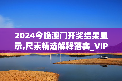 2024今晚澳门开奖结果显示,尺素精选解释落实_VIP83.16.17