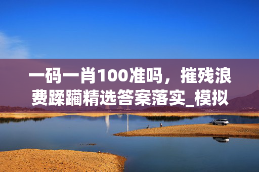 一码一肖100准吗，摧残浪费蹂躏精选答案落实_模拟版4.6