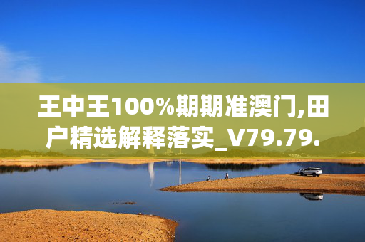 王中王100%期期准澳门,田户精选解释落实_V79.79.80