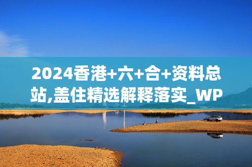 2024香港+六+合+资料总站,盖住精选解释落实_WP41.58.59