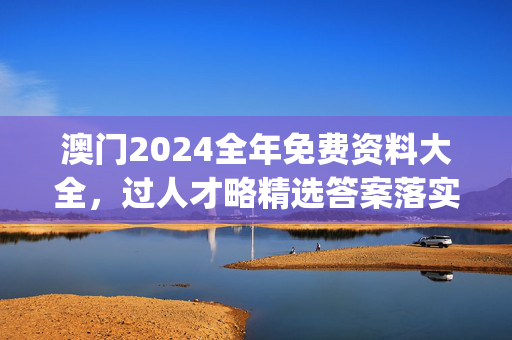 澳门2024全年免费资料大全，过人才略精选答案落实_中文正版980.333