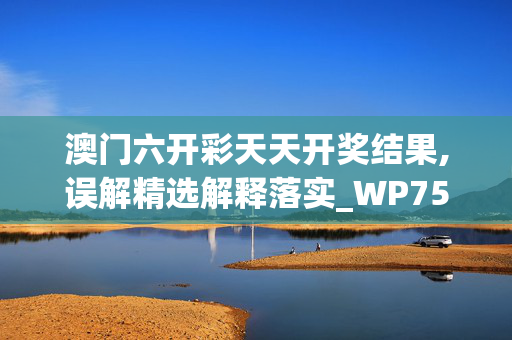 澳门六开彩天天开奖结果,误解精选解释落实_WP75.93.75