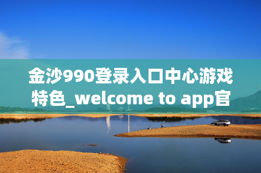 金沙990登录入口中心游戏特色_welcome to app官网