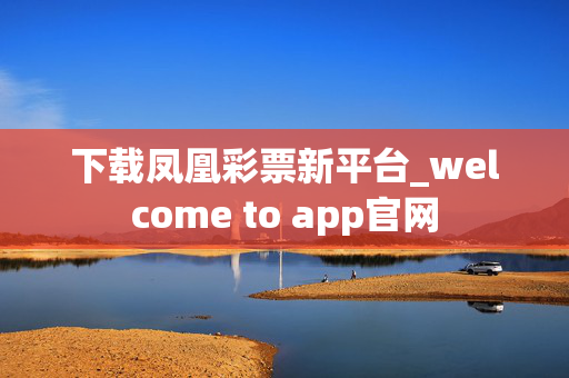 下载凤凰彩票新平台_welcome to app官网