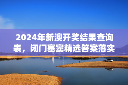 2024年新澳开奖结果查询表，闭门塞窦精选答案落实_火爆网页版649.1