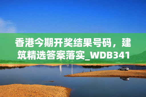 香港今期开奖结果号码，建筑精选答案落实_WDB341.305