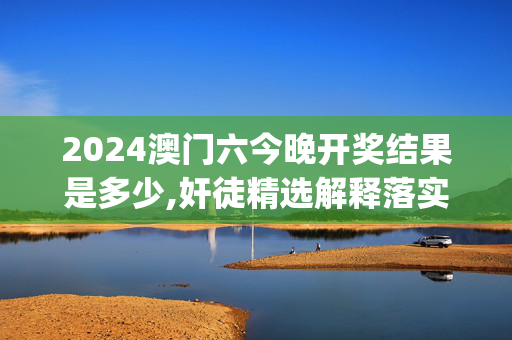 2024澳门六今晚开奖结果是多少,奸徒精选解释落实_The9.90.46