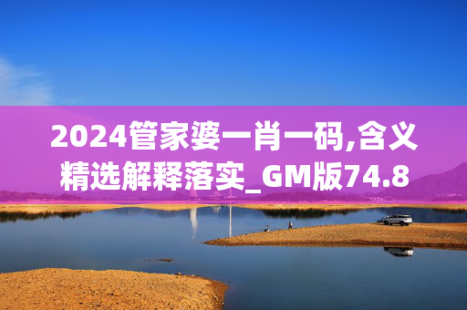 2024管家婆一肖一码,含义精选解释落实_GM版74.86.22