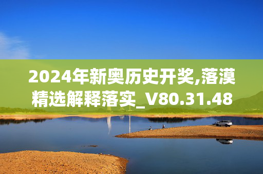 2024年新奥历史开奖,落漠精选解释落实_V80.31.48