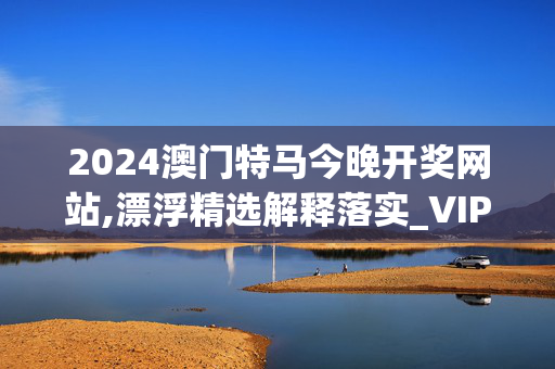 2024澳门特马今晚开奖网站,漂浮精选解释落实_VIP74.22.72