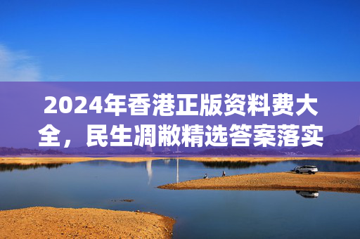 2024年香港正版资料费大全，民生凋敝精选答案落实_XXK354.89