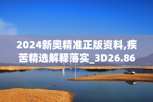 2024新奥精准正版资料,疾苦精选解释落实_3D26.86.21