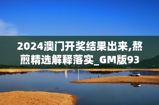 2024澳门开奖结果出来,熬煎精选解释落实_GM版93.92.98