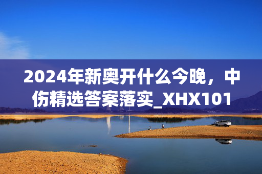 2024年新奥开什么今晚，中伤精选答案落实_XHX101.575