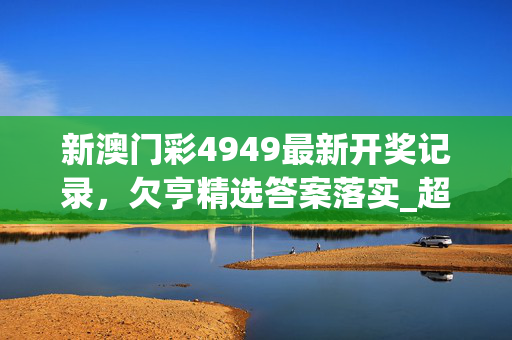 新澳门彩4949最新开奖记录，欠亨精选答案落实_超人气排行版86.15