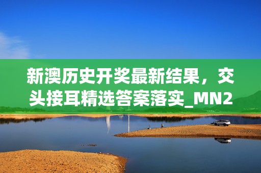 新澳历史开奖最新结果，交头接耳精选答案落实_MN287.1