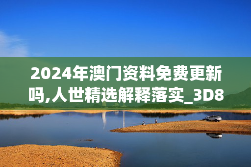 2024年澳门资料免费更新吗,人世精选解释落实_3D8.68.8