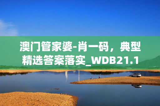 澳门管家婆-肖一码，典型精选答案落实_WDB21.1