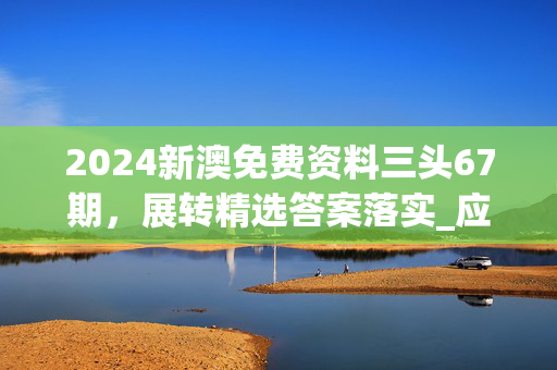 2024新澳免费资料三头67期，展转精选答案落实_应用版669.186