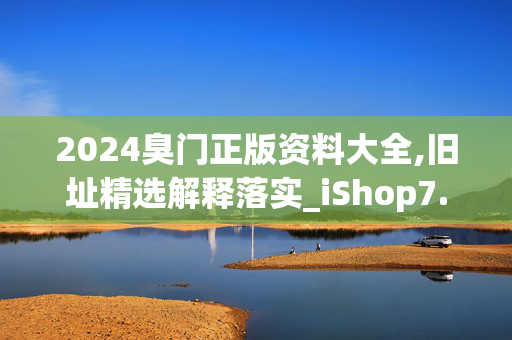 2024臭门正版资料大全,旧址精选解释落实_iShop7.57.24