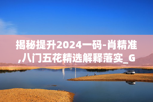 揭秘提升2024一码-肖精准,八门五花精选解释落实_GM版85.14.15