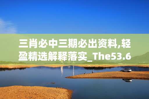 三肖必中三期必出资料,轻盈精选解释落实_The53.66.18