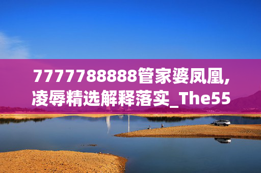 7777788888管家婆凤凰,凌辱精选解释落实_The55.74.55