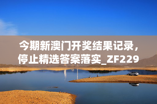 今期新澳门开奖结果记录，停止精选答案落实_ZF229.888