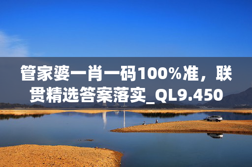 管家婆一肖一码100%准，联贯精选答案落实_QL9.450