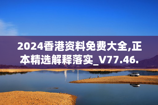 2024香港资料免费大全,正本精选解释落实_V77.46.64