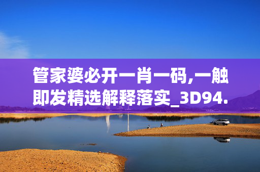 管家婆必开一肖一码,一触即发精选解释落实_3D94.6.76