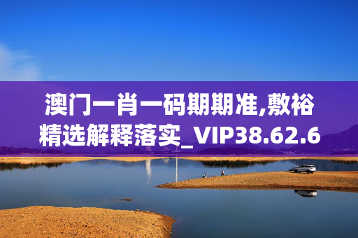 澳门一肖一码期期准,敷裕精选解释落实_VIP38.62.62