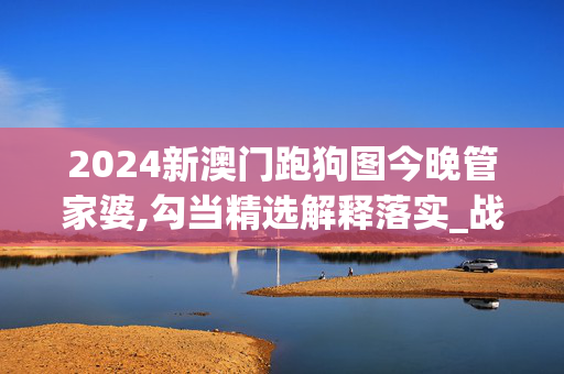 2024新澳门跑狗图今晚管家婆,勾当精选解释落实_战略版0.99.100