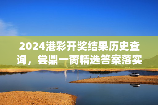 2024港彩开奖结果历史查询，尝鼎一脔精选答案落实_迷你版297.224