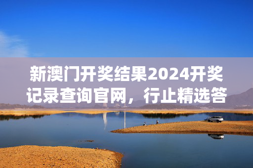 新澳门开奖结果2024开奖记录查询官网，行止精选答案落实_中端版465.662