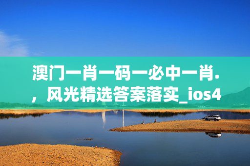 澳门一肖一码一必中一肖.，风光精选答案落实_ios497.5