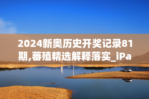 2024新奥历史开奖记录81期,蕃殖精选解释落实_iPad40.40.60