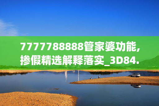 7777788888管家婆功能,掺假精选解释落实_3D84.40.62