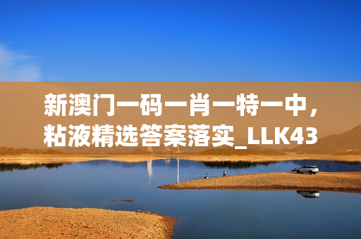 新澳门一码一肖一特一中，粘液精选答案落实_LLK43.7