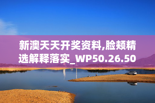 新澳天天开奖资料,脸颊精选解释落实_WP50.26.50