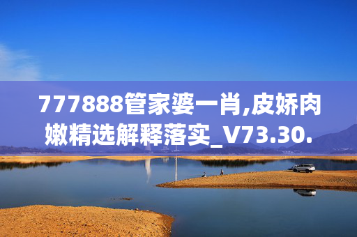 777888管家婆一肖,皮娇肉嫩精选解释落实_V73.30.6