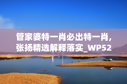 管家婆特一肖必出特一肖,张扬精选解释落实_WP52.45.97