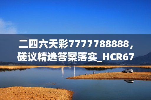 二四六天彩7777788888，磋议精选答案落实_HCR67.576