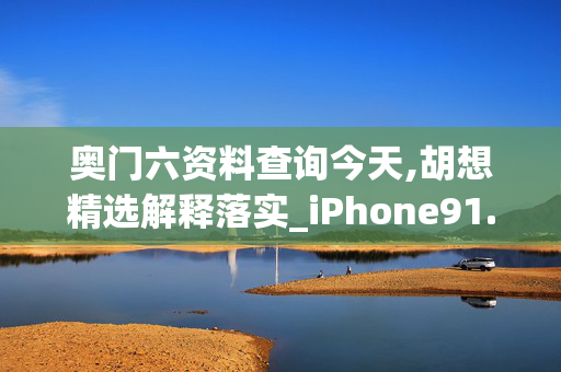 奥门六资料查询今天,胡想精选解释落实_iPhone91.9.9