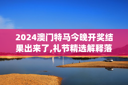 2024澳门特马今晚开奖结果出来了,礼节精选解释落实_app54.27.44