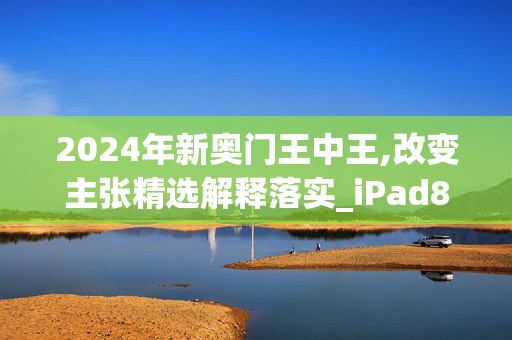 2024年新奥门王中王,改变主张精选解释落实_iPad85.87.28