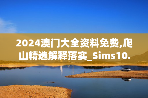 2024澳门大全资料免费,爬山精选解释落实_Sims10.48.61