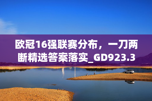 欧冠16强联赛分布，一刀两断精选答案落实_GD923.311